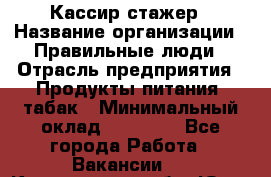 Кассир-стажер › Название организации ­ Правильные люди › Отрасль предприятия ­ Продукты питания, табак › Минимальный оклад ­ 30 000 - Все города Работа » Вакансии   . Кемеровская обл.,Юрга г.